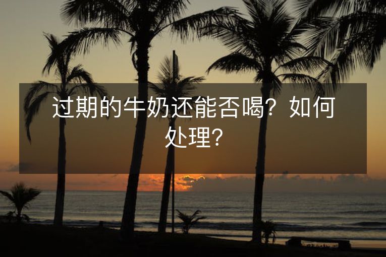过期的牛奶还能否喝?如何处理? 过期的牛奶还能否喝?如何处理?