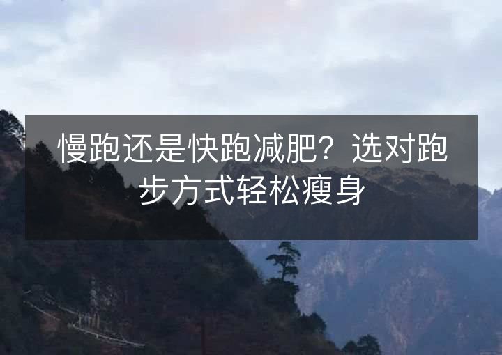 慢跑还是快跑减肥?选对跑步方式轻松瘦身 慢跑还是快跑减肥?选对跑步方式轻松瘦身