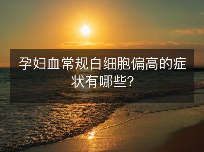 孕妇血常规白细胞偏高的症状有哪些? 孕妇血常规白细胞偏高的症状有哪些?
