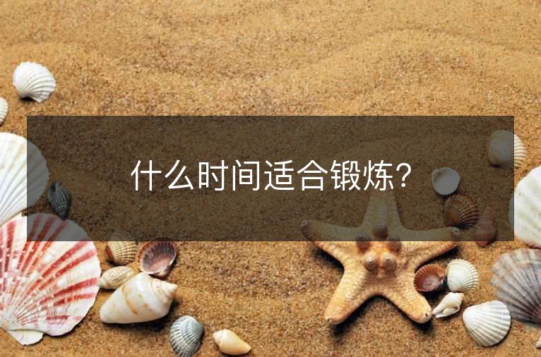 什么时间适合锻炼? 什么时间适合锻炼?