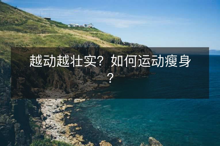 越动越壮实?如何运动瘦身? 越动越壮实?如何运动瘦身?