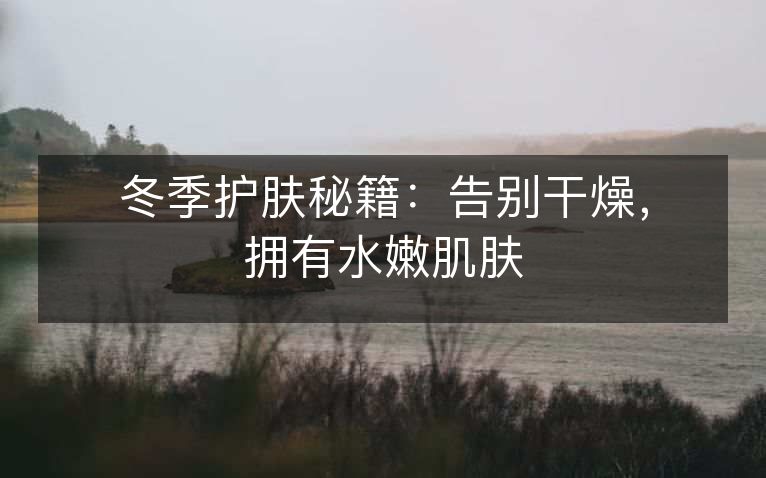 冬季护肤秘籍:告别干燥,拥有水嫩肌肤 冬季护肤秘籍:告别干燥,拥有水嫩肌肤