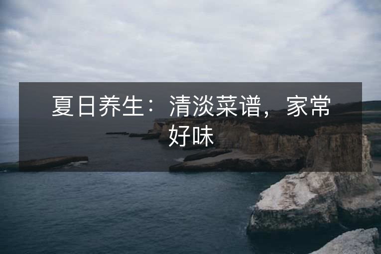 夏日养生:清淡菜谱,家常好味 夏日养生:清淡菜谱,家常好味