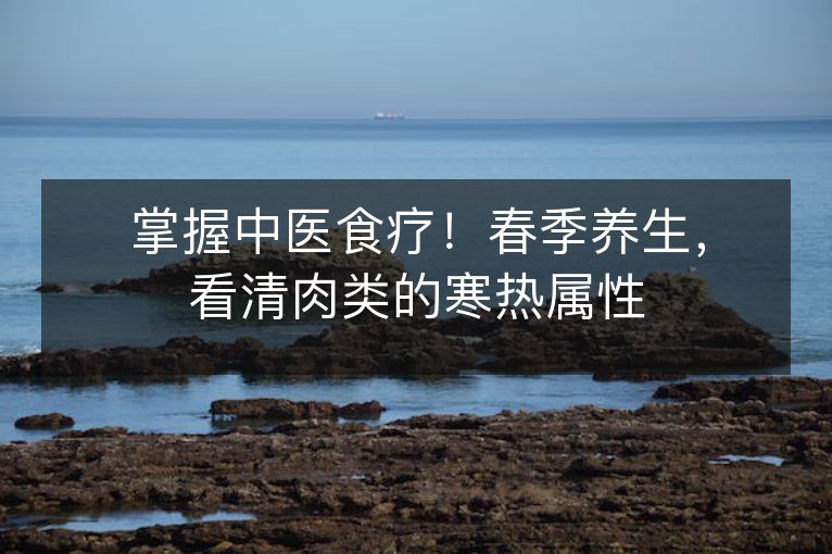 掌握中医食疗!春季养生,看清肉类的寒热属性 掌握中医食疗!春季养生,看清肉类的寒热属性