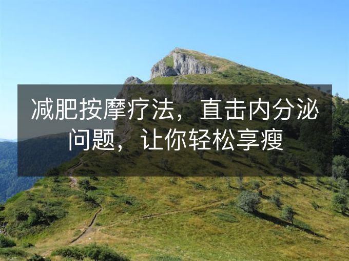 减肥按摩疗法,直击内分泌问题,让你轻松享瘦 减肥按摩疗法,直击内分泌问题,让你轻松享瘦