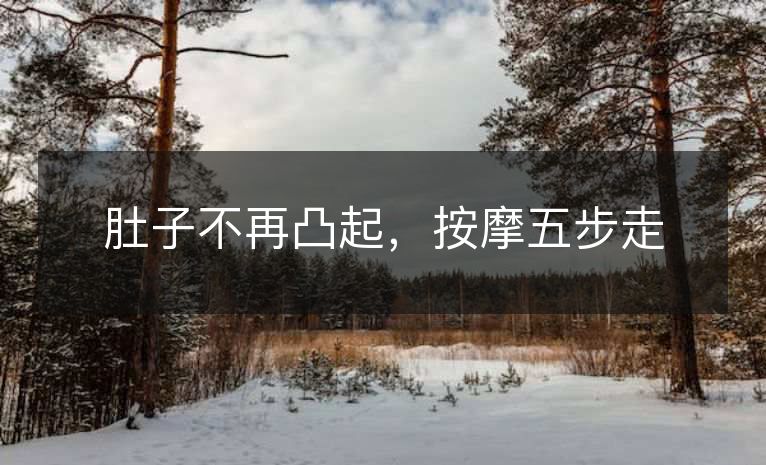 肚子不再凸起，按摩五步走