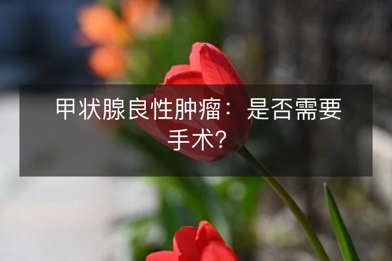 甲状腺良性肿瘤：是否需要手术？